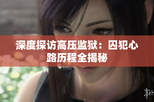 深度探访高压监狱：囚犯心路历程全揭秘
