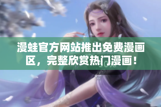 漫蛙官方网站推出免费漫画区，完整欣赏热门漫画！