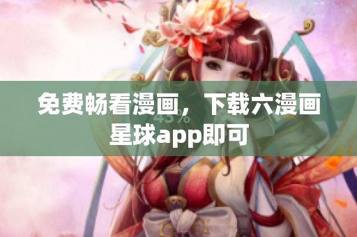 免费畅看漫画，下载六漫画星球app即可