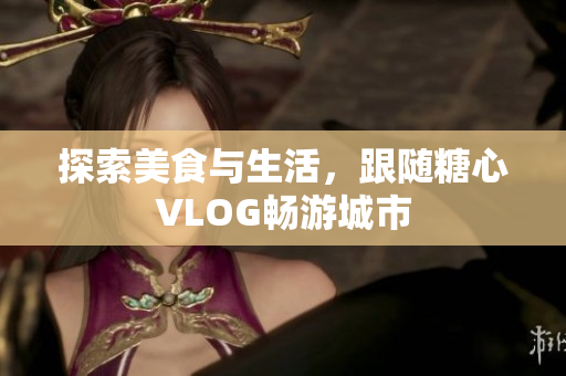 探索美食与生活，跟随糖心VLOG畅游城市