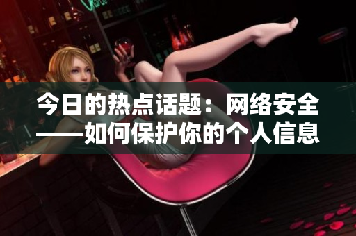 今日的热点话题：网络安全——如何保护你的个人信息？
