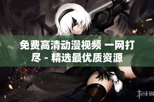 免费高清动漫视频 一网打尽 - 精选最优质资源
