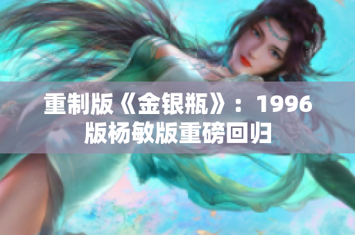 重制版《金银瓶》：1996版杨敏版重磅回归
