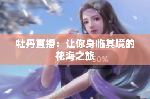 牡丹直播：让你身临其境的花海之旅