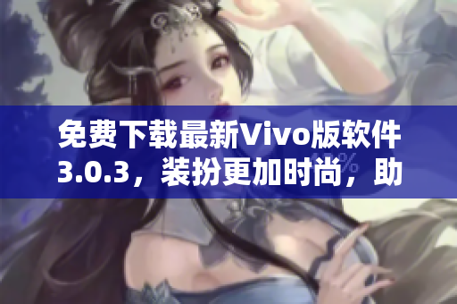 免费下载最新Vivo版软件3.0.3，装扮更加时尚，助力2023！