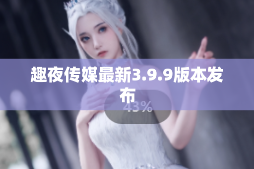 趣夜传媒最新3.9.9版本发布