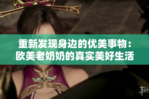 重新发现身边的优美事物：欧美老奶奶的真实美好生活