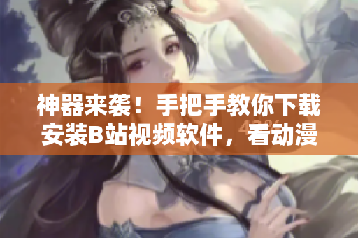 神器来袭！手把手教你下载安装B站视频软件，看动漫看综艺全都有！