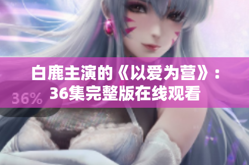 白鹿主演的《以爱为营》：36集完整版在线观看