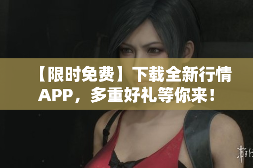 【限时免费】下载全新行情APP，多重好礼等你来！