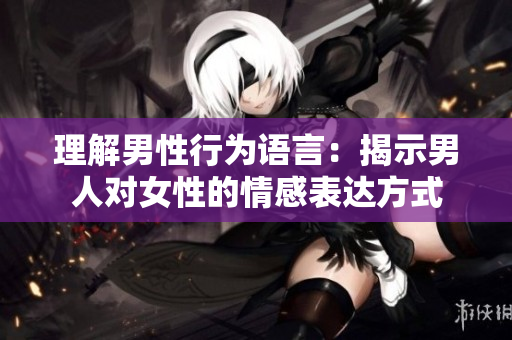 理解男性行为语言：揭示男人对女性的情感表达方式