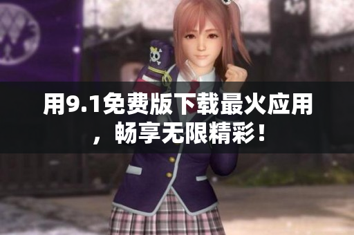 用9.1免费版下载最火应用，畅享无限精彩！