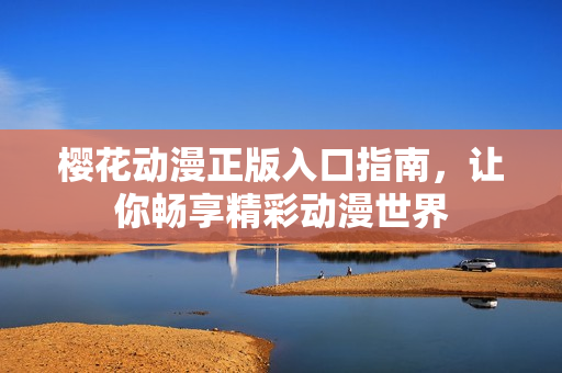 樱花动漫正版入口指南，让你畅享精彩动漫世界
