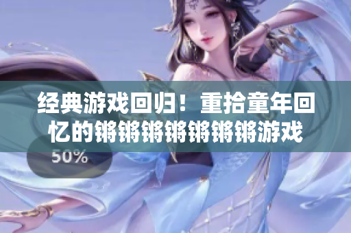 经典游戏回归！重拾童年回忆的锵锵锵锵锵锵锵游戏