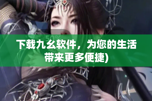 下载九幺软件，为您的生活带来更多便捷)