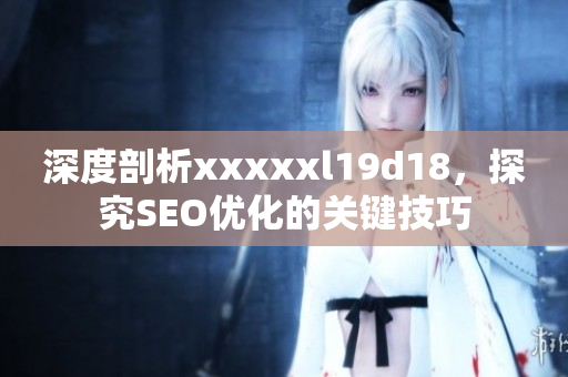深度剖析xxxxxl19d18，探究SEO优化的关键技巧