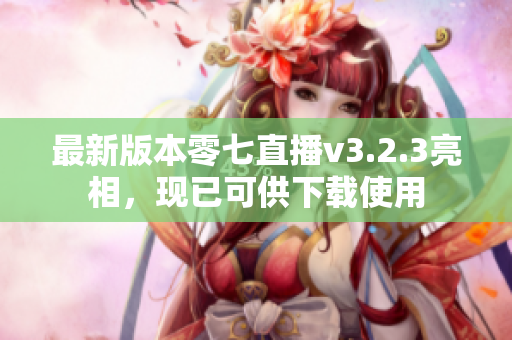 最新版本零七直播v3.2.3亮相，现已可供下载使用