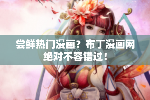 尝鲜热门漫画？布丁漫画网绝对不容错过！