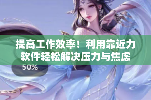 提高工作效率！利用靠近力软件轻松解决压力与焦虑