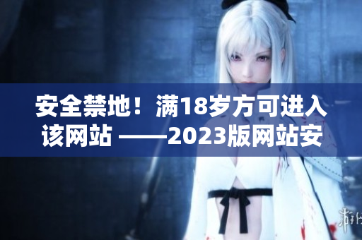 安全禁地！满18岁方可进入该网站 ——2023版网站安全限制提示