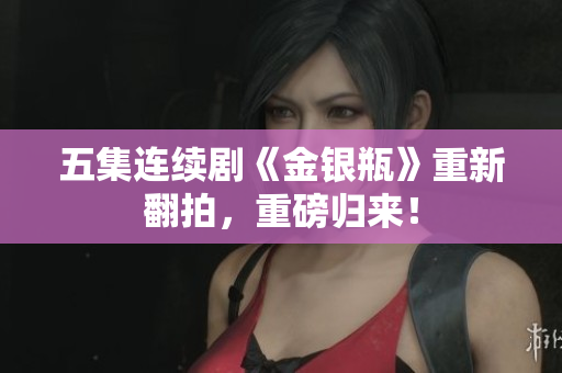 五集连续剧《金银瓶》重新翻拍，重磅归来！