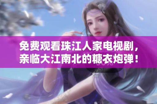 免费观看珠江人家电视剧，亲临大江南北的糖衣炮弹！
