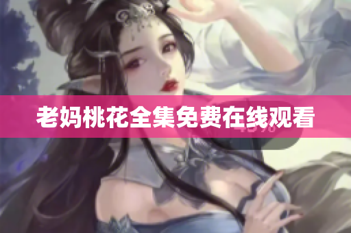 老妈桃花全集免费在线观看