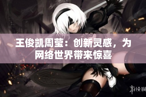王俊凯周莹：创新灵感，为网络世界带来惊喜