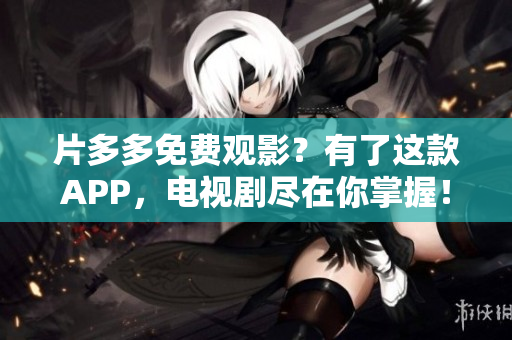 片多多免费观影？有了这款APP，电视剧尽在你掌握！