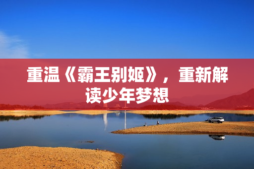 重温《霸王别姬》，重新解读少年梦想