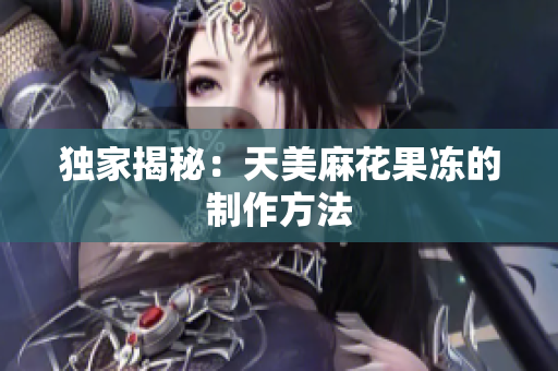 独家揭秘：天美麻花果冻的制作方法