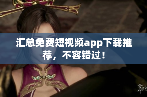 汇总免费短视频app下载推荐，不容错过！