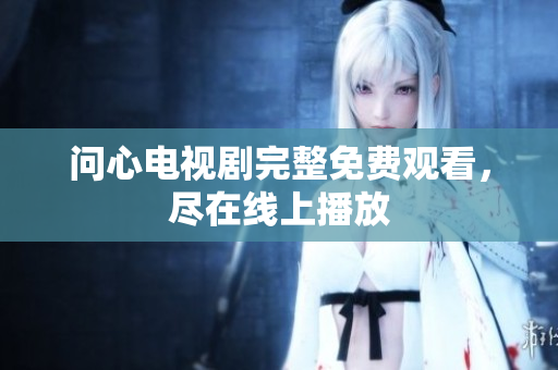 问心电视剧完整免费观看，尽在线上播放