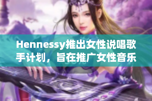 Hennessy推出女性说唱歌手计划，旨在推广女性音乐才华