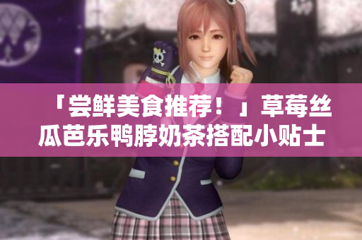 「尝鲜美食推荐！」草莓丝瓜芭乐鸭脖奶茶搭配小贴士
