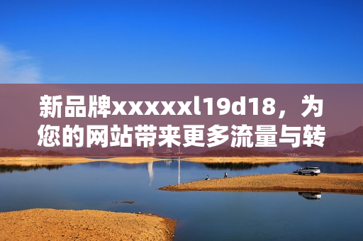新品牌xxxxxl19d18，为您的网站带来更多流量与转换率！