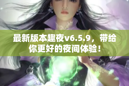 最新版本趣夜v6.5.9，带给你更好的夜间体验！