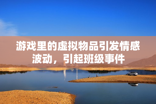 游戏里的虚拟物品引发情感波动，引起班级事件