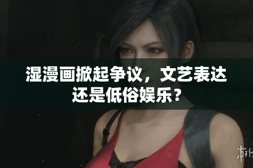 湿漫画掀起争议，文艺表达还是低俗娱乐？