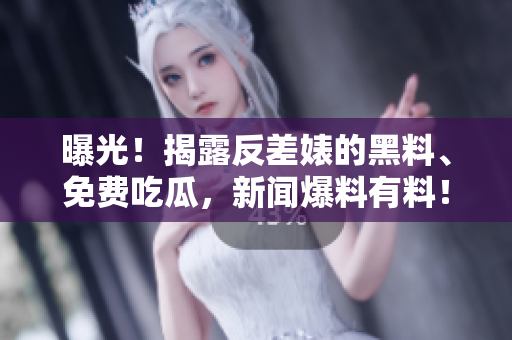 曝光！揭露反差婊的黑料、免费吃瓜，新闻爆料有料！