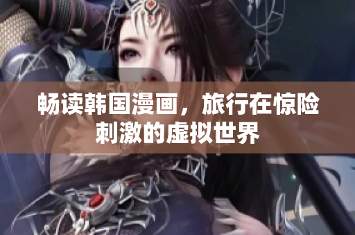 畅读韩国漫画，旅行在惊险刺激的虚拟世界