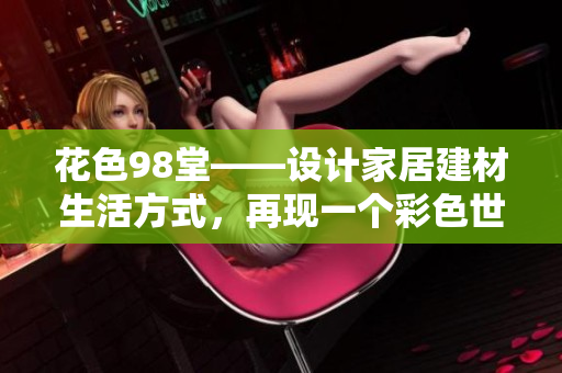 花色98堂——设计家居建材生活方式，再现一个彩色世界