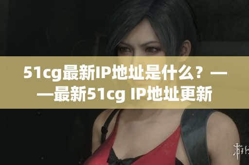 51cg最新IP地址是什么？——最新51cg IP地址更新