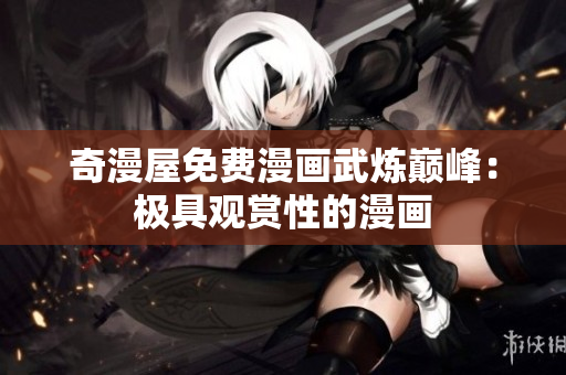 奇漫屋免费漫画武炼巅峰：极具观赏性的漫画
