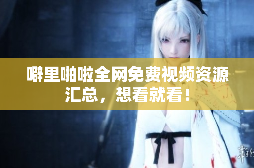 噼里啪啦全网免费视频资源汇总，想看就看！