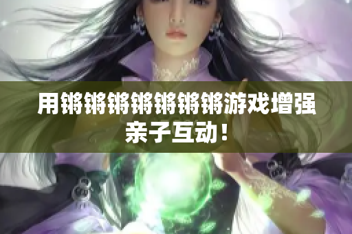 用锵锵锵锵锵锵锵游戏增强亲子互动！