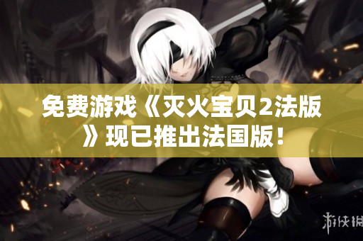 免费游戏《灭火宝贝2法版》现已推出法国版！
