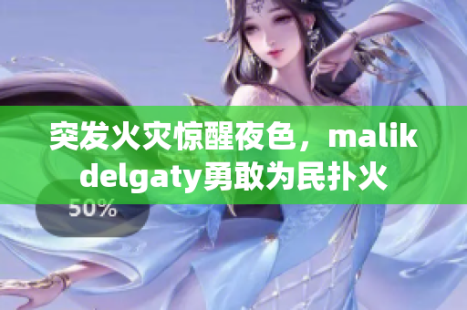 突发火灾惊醒夜色，malikdelgaty勇敢为民扑火