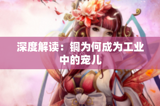 深度解读：铜为何成为工业中的宠儿