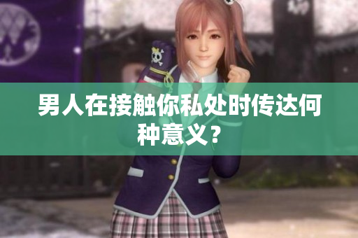 男人在接触你私处时传达何种意义？